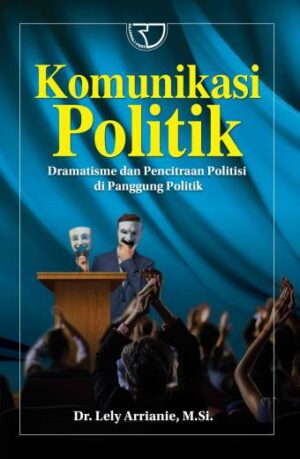 Komunikasi Politik Dramatisme dan Pencitraan Politisi Di Panggung Politik – Dr. Lely Arrianie, M.Si.