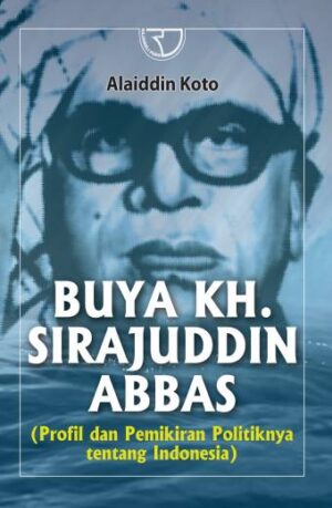 Buya KH. Sirajuddin Abbas (Profil dan Pemikiran Politiknya tentang Indonesia) – Alaidin Koto