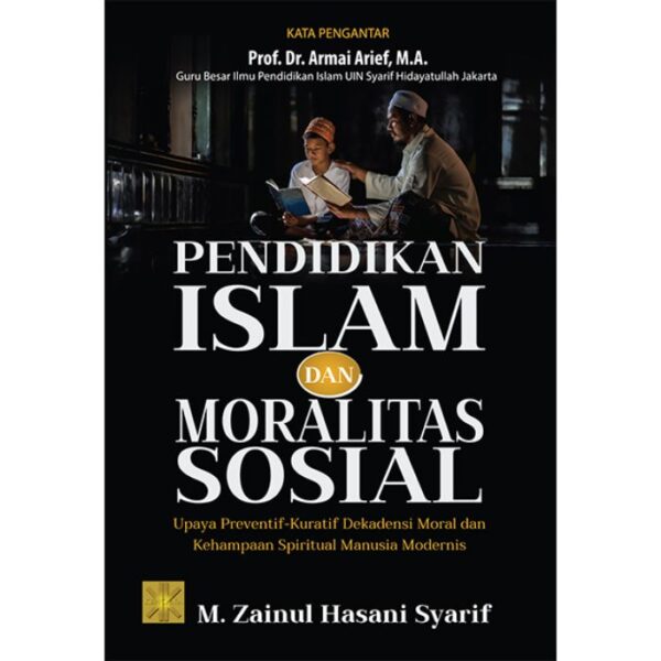 PENDIDIKAN ISLAM dan MORALITAS SOSIAL: Upaya Preventif-Kuratif Dekadensi Moral dan Kehampaan Spiritual Manusia Modernis - M. Zainul Hasani Syarif