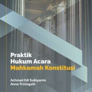 PRAKTIK HUKUM ACARA MAHKAMAH KONSTITUSI – Achmad Edi Subiyanto, Anna Triningsih