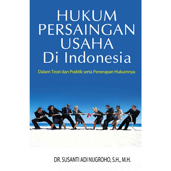 HUKUM PERSAINGAN USAHA DI INDONESIA, DALAM TEORI DAN PRAKTIK SERTA PENERAPAN HUKUMNYA Edisi Pertama