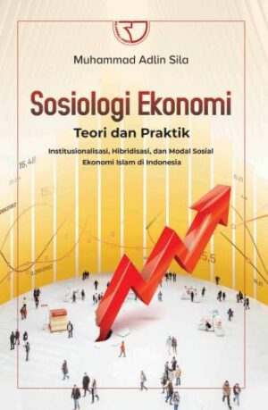 SOSIOLOGI EKONOMI: Teori dan Praktik Institusionalisasi, Hibridisasi, dan Modal Sosial Ekonomi Islam di Indonesia – Muhammad Adlin Sila