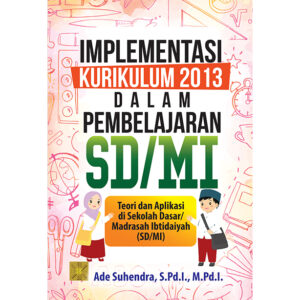 IMPLEMENTASI KURIKULUM 2013 DALAM PEMBELAJARAN SD/MI: Teori dan Aplikasi di Sekolah Dasar/Madrasah Ibtidaiyah (SD/MI)