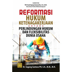 REFORMASI HUKUM KETENAGAKERJAAN ANTARA PERLINDUNGAN HUKUM DAN FLEKSIBILITAS DUNIA USAHA